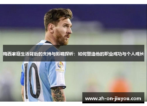 梅西家庭生活背后的支持与影响探析：如何塑造他的职业成功与个人成长