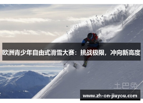 欧洲青少年自由式滑雪大赛:挑战极限,冲向新高度 欧洲青少年自由式滑雪大赛:挑战极限,冲向新高度