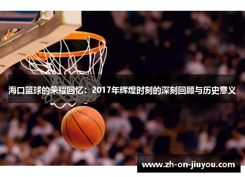 海口篮球的荣耀回忆：2017年辉煌时刻的深刻回顾与历史意义