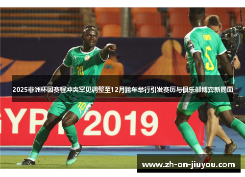 2025非洲杯因赛程冲突罕见调整至12月跨年举行引发赛历与俱乐部博弈新局面