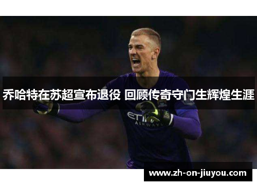 乔哈特在苏超宣布退役 回顾传奇守门生辉煌生涯