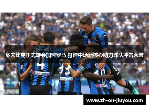 多夫比克正式转会加盟罗马 打造中场新核心助力球队冲击荣誉