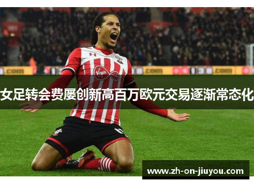 女足转会费屡创新高百万欧元交易逐渐常态化 女足转会费屡创新高百万欧元交易逐渐常态化