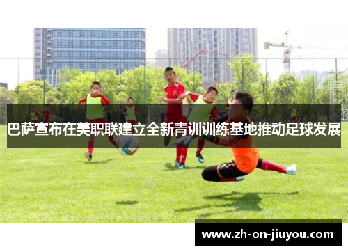 巴萨宣布在美职联建立全新青训训练基地推动足球发展 巴萨宣布在美职联建立全新青训训练基地推动足球发展