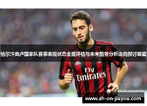恰尔汗奥卢国家队赛事表现状态全面评估与未来前景分析走向探讨展望 恰尔汗奥卢国家队赛事表现状态全面评估与未来前景分析走向探讨展望