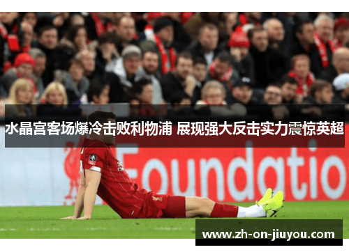 水晶宫客场爆冷击败利物浦 展现强大反击实力震惊英超