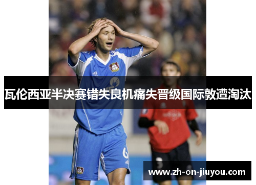 瓦伦西亚半决赛错失良机痛失晋级国际敦遭淘汰