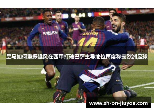 皇马如何重振雄风在西甲打破巴萨主导地位再度称霸欧洲足球