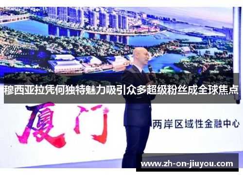 穆西亚拉凭何独特魅力吸引众多超级粉丝成全球焦点 穆西亚拉凭何独特魅力吸引众多超级粉丝成全球焦点