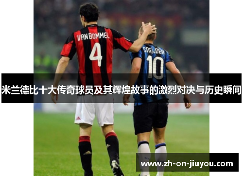 米兰德比十大传奇球员及其辉煌故事的激烈对决与历史瞬间 米兰德比十大传奇球员及其辉煌故事的激烈对决与历史瞬间