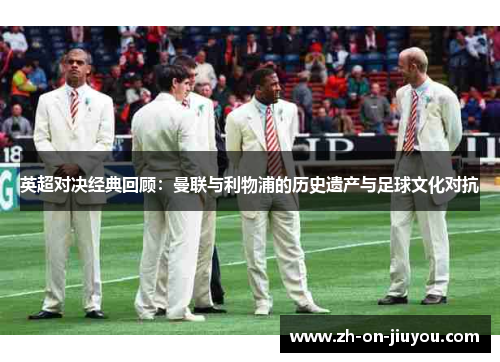 英超对决经典回顾：曼联与利物浦的历史遗产与足球文化对抗