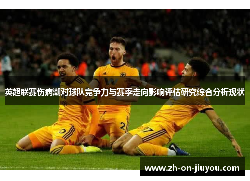 英超联赛伤病潮对球队竞争力与赛季走向影响评估研究综合分析现状
