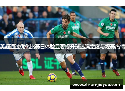 英超通过优化比赛日体验显著提升球迷满意度与观赛热情