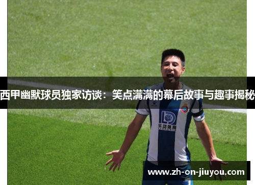 西甲幽默球员独家访谈：笑点满满的幕后故事与趣事揭秘