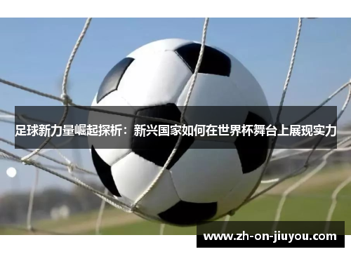 足球新力量崛起探析：新兴国家如何在世界杯舞台上展现实力