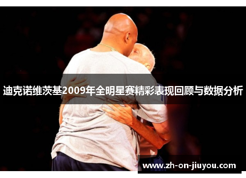 迪克诺维茨基2009年全明星赛精彩表现回顾与数据分析 迪克诺维茨基2009年全明星赛精彩表现回顾与数据分析