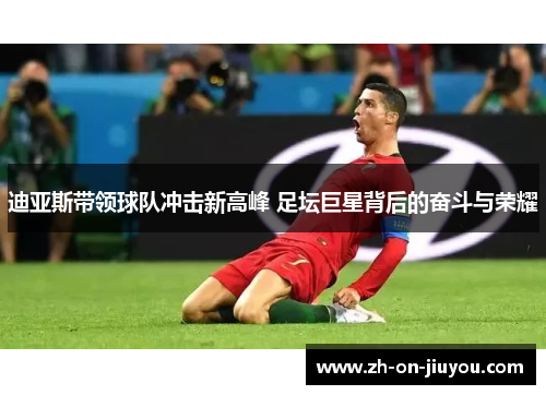 迪亚斯带领球队冲击新高峰 足坛巨星背后的奋斗与荣耀 迪亚斯带领球队冲击新高峰 足坛巨星背后的奋斗与荣耀
