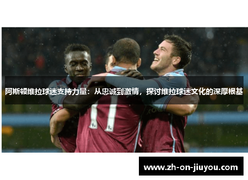 阿斯顿维拉球迷支持力量:从忠诚到激情,探讨维拉球迷文化的深厚根基 阿斯顿维拉球迷支持力量:从忠诚到激情,探讨维拉球迷文化的深厚根基