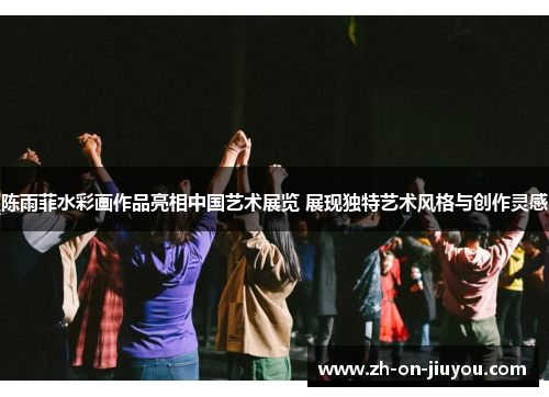 陈雨菲水彩画作品亮相中国艺术展览 展现独特艺术风格与创作灵感 陈雨菲水彩画作品亮相中国艺术展览 展现独特艺术风格与创作灵感