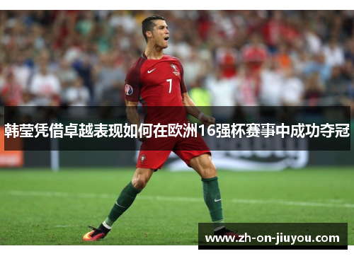 韩莹凭借卓越表现如何在欧洲16强杯赛事中成功夺冠 韩莹凭借卓越表现如何在欧洲16强杯赛事中成功夺冠