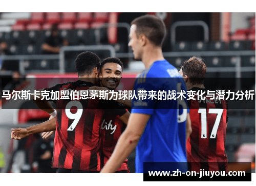 马尔斯卡克加盟伯恩茅斯为球队带来的战术变化与潜力分析 马尔斯卡克加盟伯恩茅斯为球队带来的战术变化与潜力分析