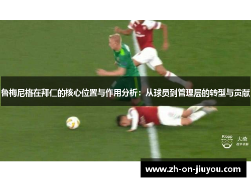 鲁梅尼格在拜仁的核心位置与作用分析:从球员到管理层的转型与贡献 鲁梅尼格在拜仁的核心位置与作用分析:从球员到管理层的转型与贡献