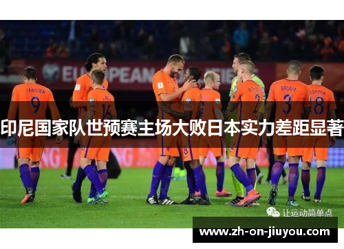 印尼国家队世预赛主场大败日本实力差距显著 印尼国家队世预赛主场大败日本实力差距显著