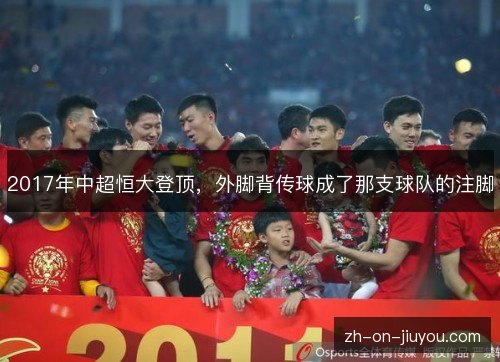 2017年中超恒大登顶,外脚背传球成了那支球队的注脚 2017年中超恒大登顶,外脚背传球成了那支球队的注脚